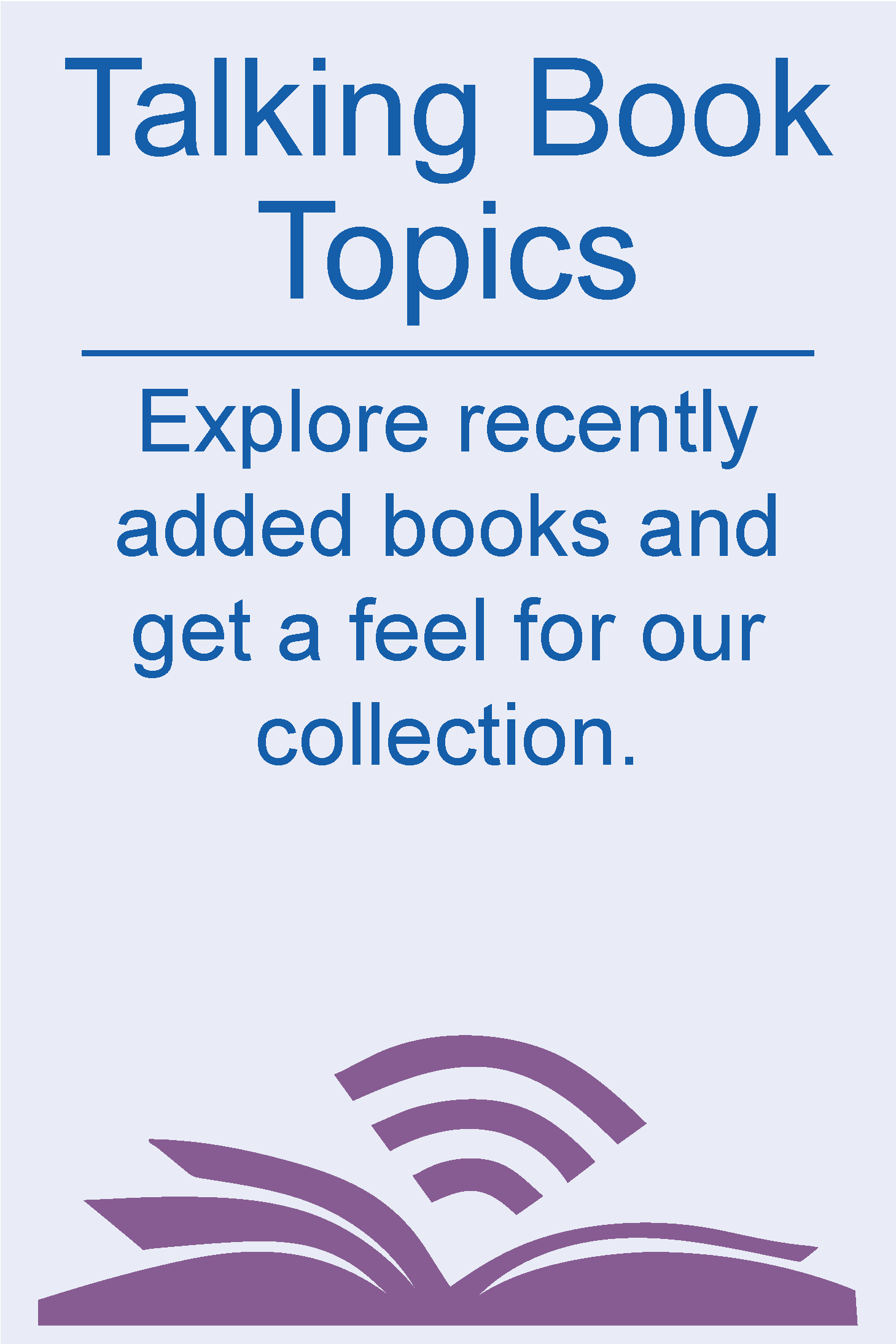 Talking Book Topics: Explore recently added books and get a feel for our collection.